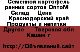 Семенной картофель ранних сортов ОптоМ - Склад  › Цена ­ 18 - Краснодарский край Продукты и напитки » Другое   . Тверская обл.,Кашин г.